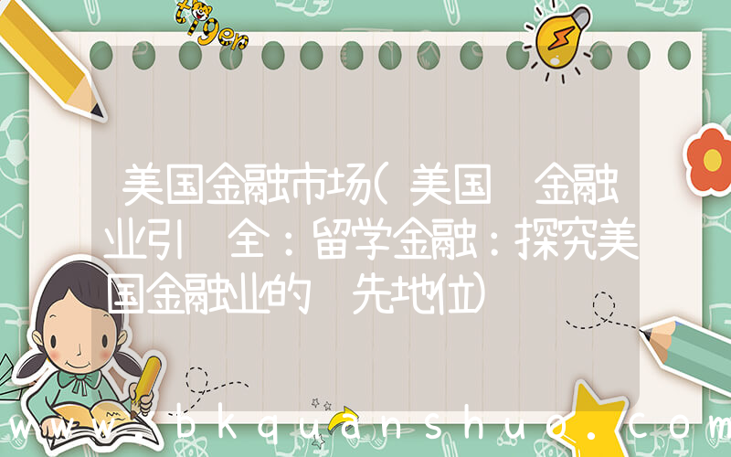 美国金融市场(美国 金融业引领全：留学金融：探究美国金融业的领先地位)
